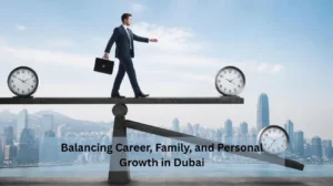 Balancing Career, Family, and Personal Growth in Dubai: Finding a Life That Actually Works